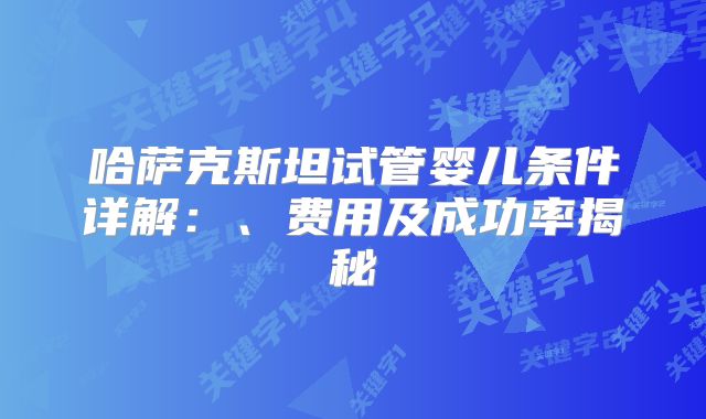 哈萨克斯坦试管婴儿条件详解：、费用及成功率揭秘