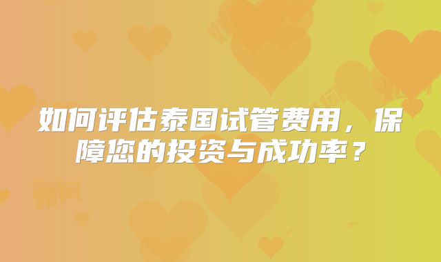 如何评估泰国试管费用，保障您的投资与成功率？