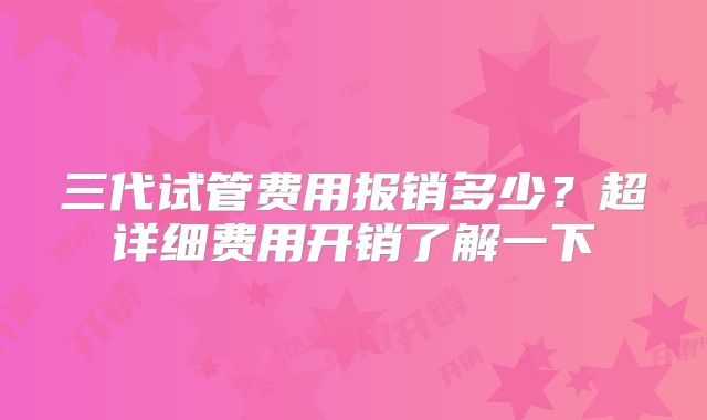 三代试管费用报销多少？超详细费用开销了解一下