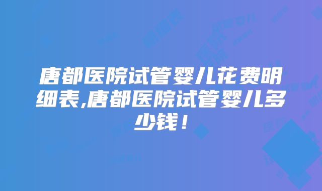 唐都医院试管婴儿花费明细表,唐都医院试管婴儿多少钱！