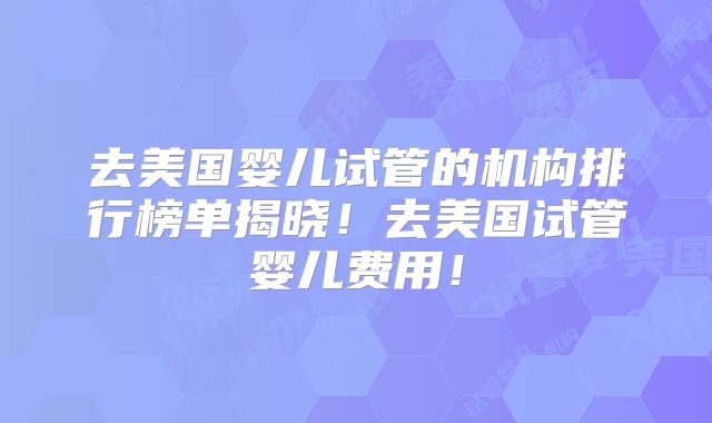 去美国婴儿试管的机构排行榜单揭晓！去美国试管婴儿费用！