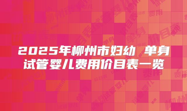 2025年柳州市妇幼 单身试管婴儿费用价目表一览