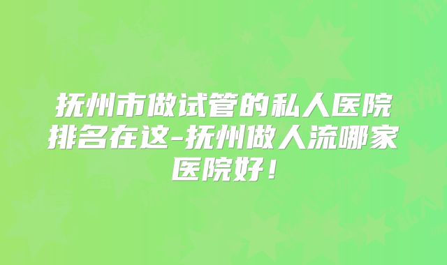 抚州市做试管的私人医院排名在这-抚州做人流哪家医院好！
