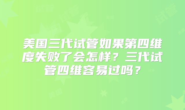 美国三代试管如果第四维度失败了会怎样？三代试管四维容易过吗？