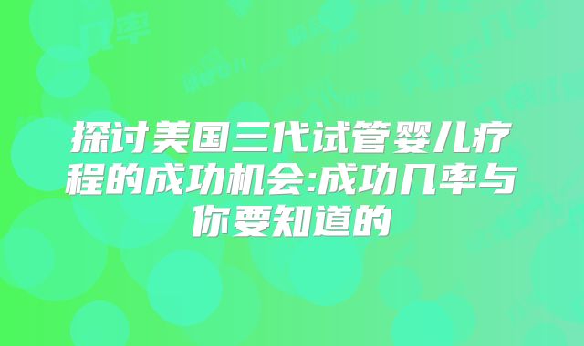 探讨美国三代试管婴儿疗程的成功机会:成功几率与你要知道的