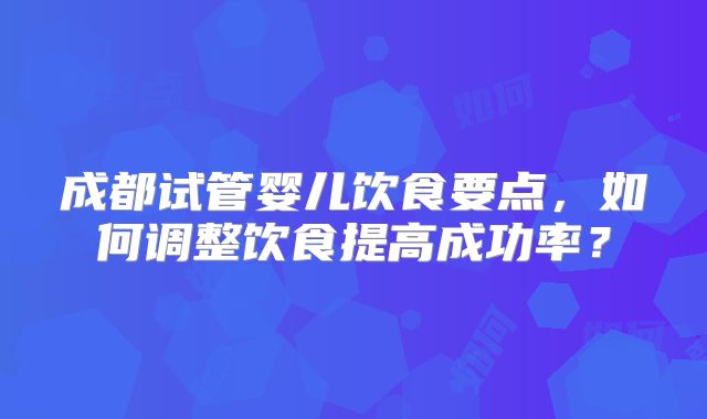 成都试管婴儿饮食要点，如何调整饮食提高成功率？