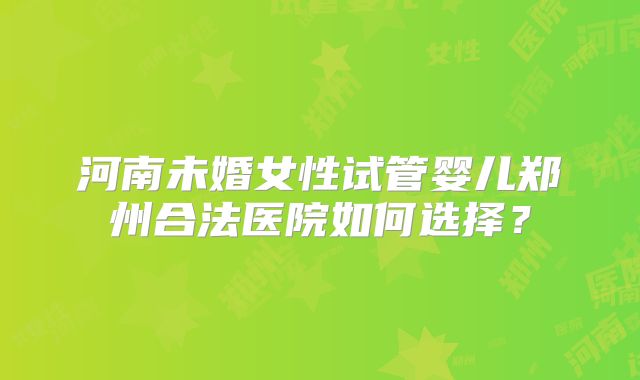 河南未婚女性试管婴儿郑州合法医院如何选择？