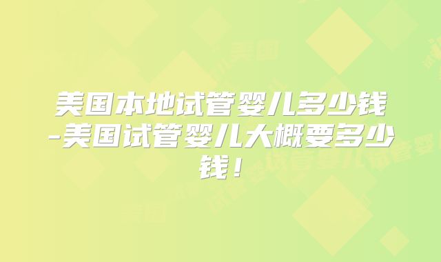 美国本地试管婴儿多少钱-美国试管婴儿大概要多少钱！