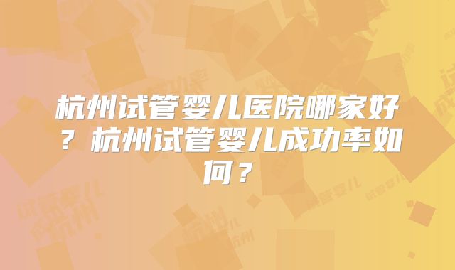杭州试管婴儿医院哪家好?杭州试管婴儿成功率如何?