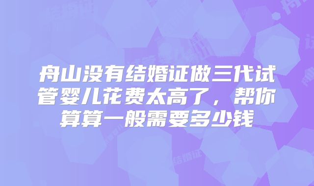 舟山没有结婚证做三代试管婴儿花费太高了,帮你算算一般需要多少钱