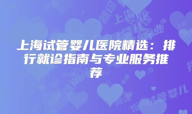 上海试管婴儿医院精选：排行就诊指南与专业服务推荐
