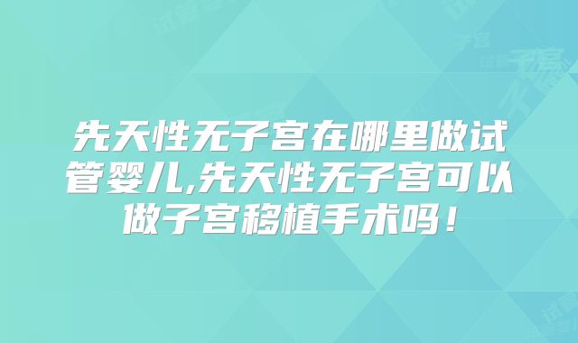 先天性无子宫在哪里做试管婴儿,先天性无子宫可以做子宫移植手术吗！