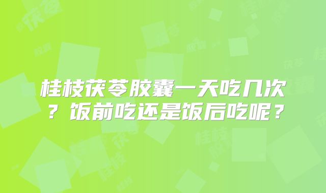 桂枝茯苓胶囊一天吃几次？饭前吃还是饭后吃呢？