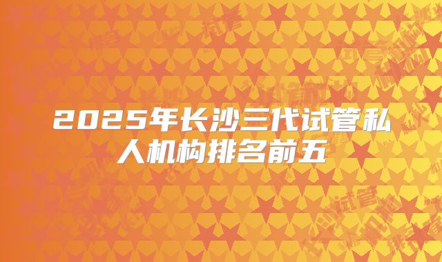 2025年长沙三代试管私人机构排名前五