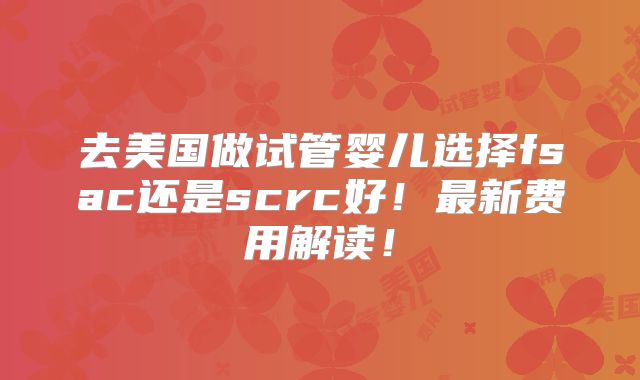 去美国做试管婴儿选择fsac还是scrc好!最新费用解读!