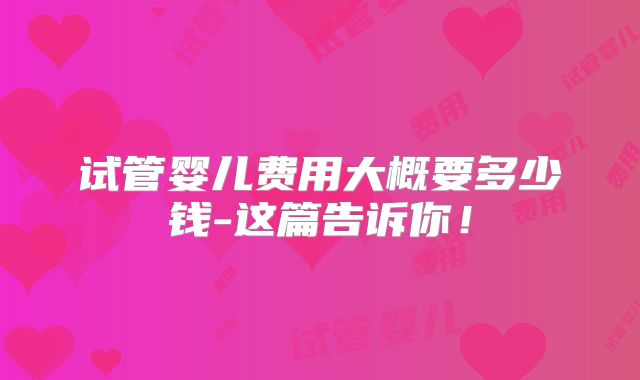 试管婴儿费用大概要多少钱-这篇告诉你！