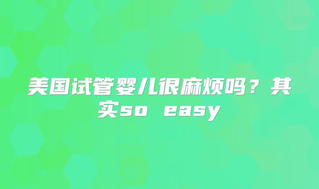美国试管婴儿很麻烦吗？其实so easy