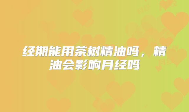 经期能用茶树精油吗，精油会影响月经吗