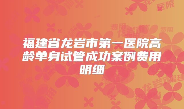福建省龙岩市第一医院高龄单身试管成功案例费用明细
