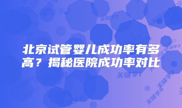 北京试管婴儿成功率有多高？揭秘医院成功率对比