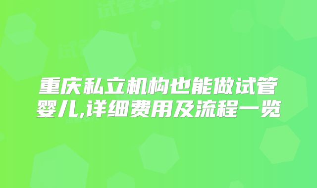 重庆私立机构也能做试管婴儿,详细费用及流程一览