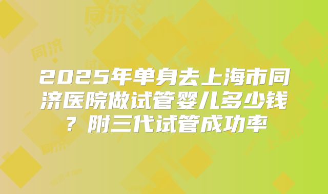 2025年单身去上海市同济医院做试管婴儿多少钱？附三代试管成功率