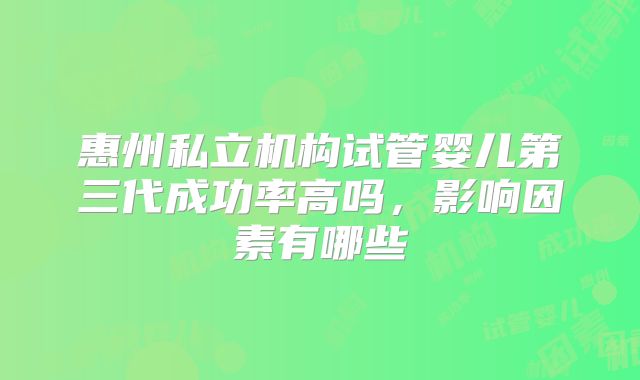 惠州私立机构试管婴儿第三代成功率高吗，影响因素有哪些