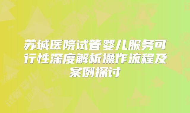 苏城医院试管婴儿服务可行性深度解析操作流程及案例探讨