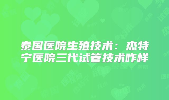 泰国医院生殖技术：杰特宁医院三代试管技术咋样