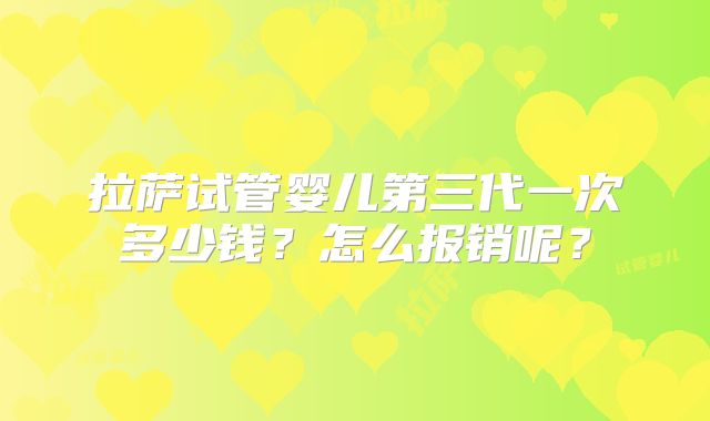 拉萨试管婴儿第三代一次多少钱?怎么报销呢?