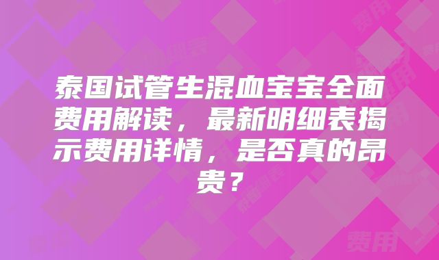 泰国试管生混血宝宝全面费用解读，最新明细表揭示费用详情，是否真的昂贵？