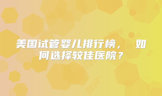 美国试管婴儿排行榜， 如何选择较佳医院？