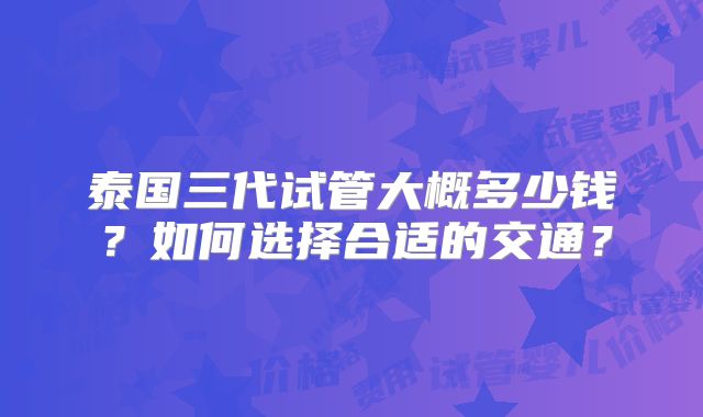 泰国三代试管大概多少钱？如何选择合适的交通？