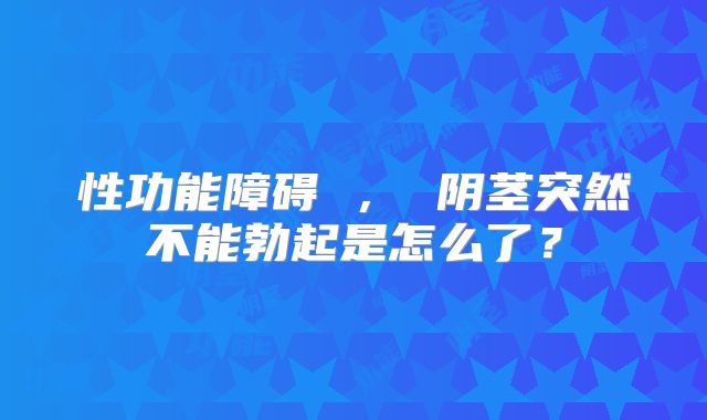 性功能障碍 , 阴茎突然不能勃起是怎么了?