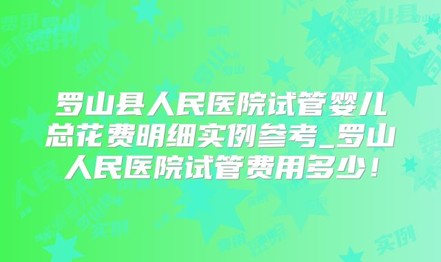 罗山县人民医院试管婴儿总花费明细实例参考_罗山人民医院试管费用多少！