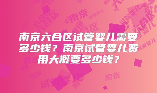 南京六合区试管婴儿需要多少钱？南京试管婴儿费用大概要多少钱？