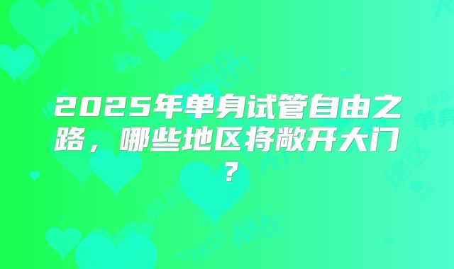 2025年单身试管自由之路，哪些地区将敞开大门？