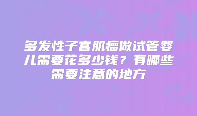 多发性子宫肌瘤做试管婴儿需要花多少钱？有哪些需要注意的地方