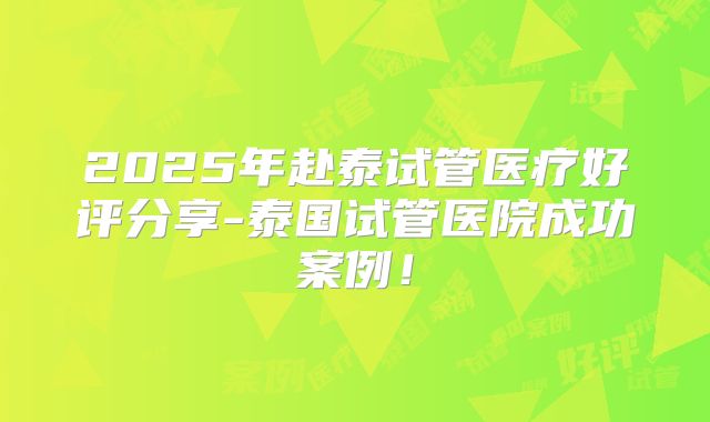 2025年赴泰试管医疗好评分享-泰国试管医院成功案例！