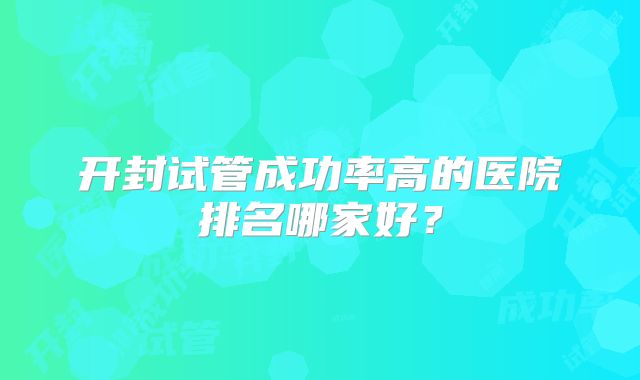 开封试管成功率高的医院排名哪家好？