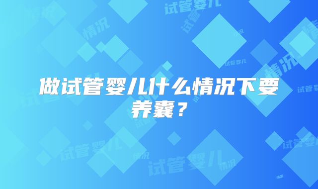 做试管婴儿什么情况下要养囊？