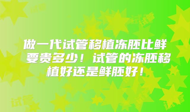 做一代试管移植冻胚比鲜肧要贵多少！试管的冻胚移植好还是鲜胚好！