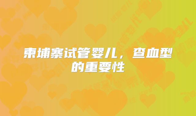 柬埔寨试管婴儿,查血型的重要性