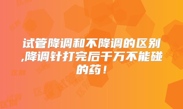 试管降调和不降调的区别,降调针打完后千万不能碰的药！