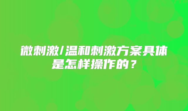 微刺激/温和刺激方案具体是怎样操作的？