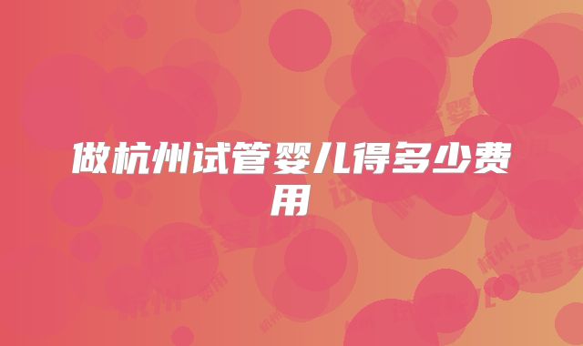 做杭州试管婴儿得多少费用