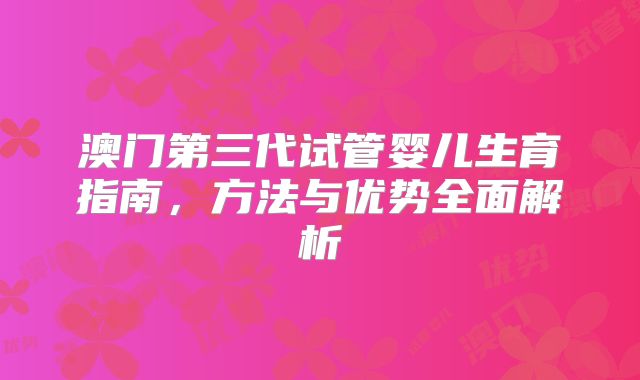 澳门第三代试管婴儿生育指南，方法与优势全面解析