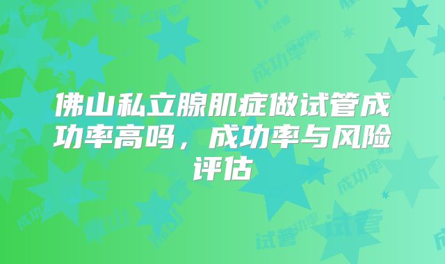 佛山私立腺肌症做试管成功率高吗,成功率与风险评估