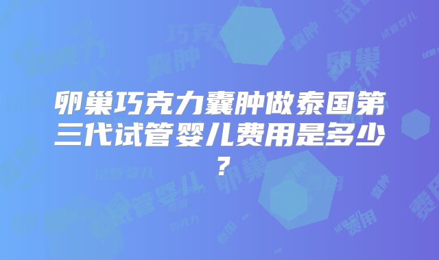 卵巢巧克力囊肿做泰国第三代试管婴儿费用是多少？