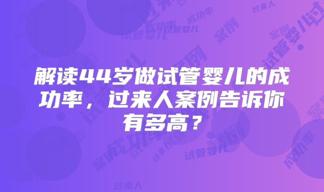解读44岁做试管婴儿的成功率,过来人案例告诉你有多高?